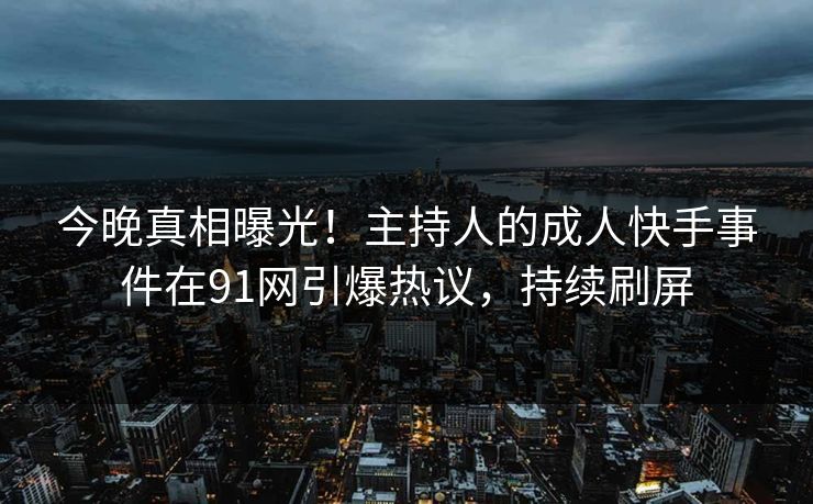 今晚真相曝光！主持人的成人快手事件在91网引爆热议，持续刷屏