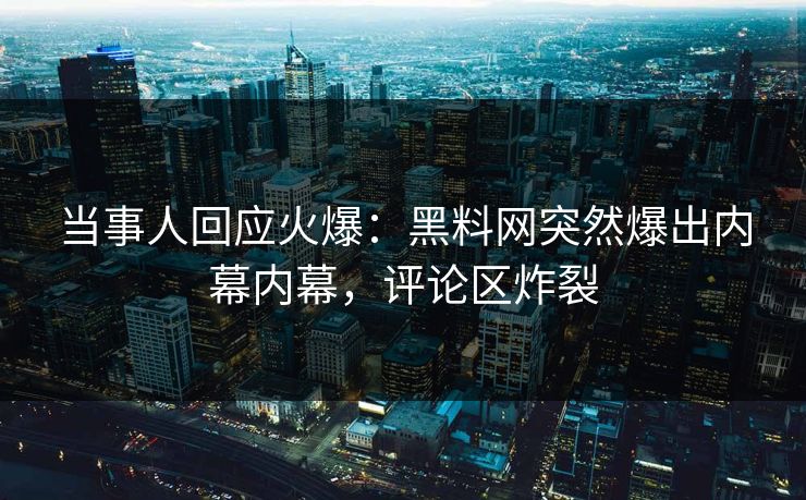当事人回应火爆：黑料网突然爆出内幕内幕，评论区炸裂