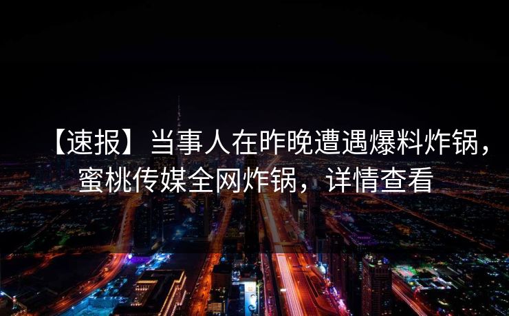 【速报】当事人在昨晚遭遇爆料炸锅，蜜桃传媒全网炸锅，详情查看