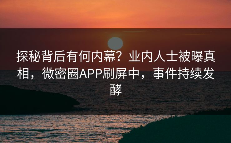 探秘背后有何内幕？业内人士被曝真相，微密圈APP刷屏中，事件持续发酵