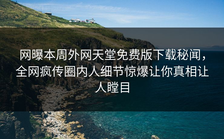 网曝本周外网天堂免费版下载秘闻，全网疯传圈内人细节惊爆让你真相让人瞠目