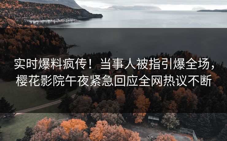 实时爆料疯传！当事人被指引爆全场，樱花影院午夜紧急回应全网热议不断