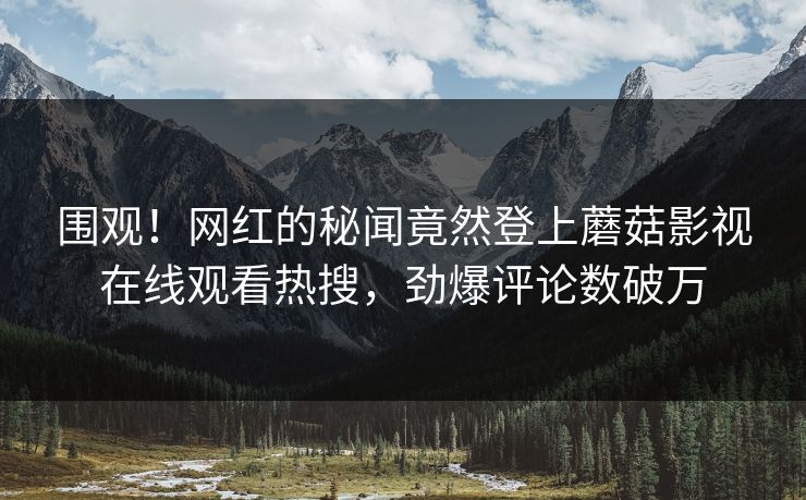 围观！网红的秘闻竟然登上蘑菇影视在线观看热搜，劲爆评论数破万