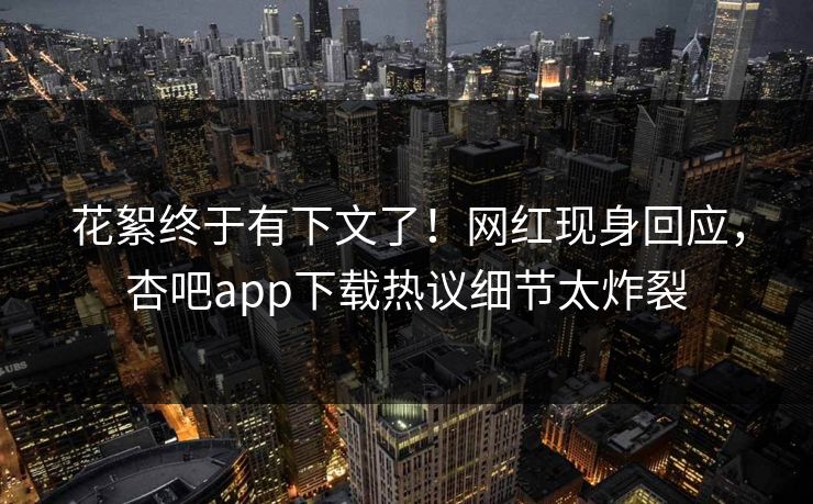 花絮终于有下文了！网红现身回应，杏吧app下载热议细节太炸裂
