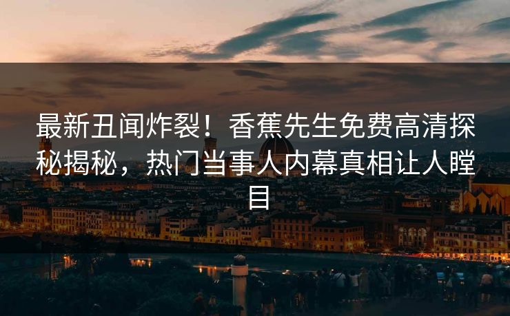 最新丑闻炸裂！香蕉先生免费高清探秘揭秘，热门当事人内幕真相让人瞠目