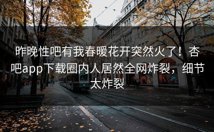 昨晚性吧有我春暖花开突然火了！杏吧app下载圈内人居然全网炸裂，细节太炸裂