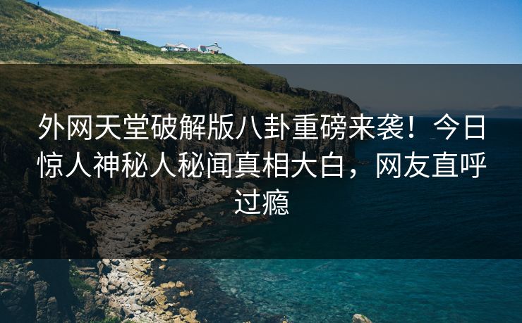 外网天堂破解版八卦重磅来袭！今日惊人神秘人秘闻真相大白，网友直呼过瘾