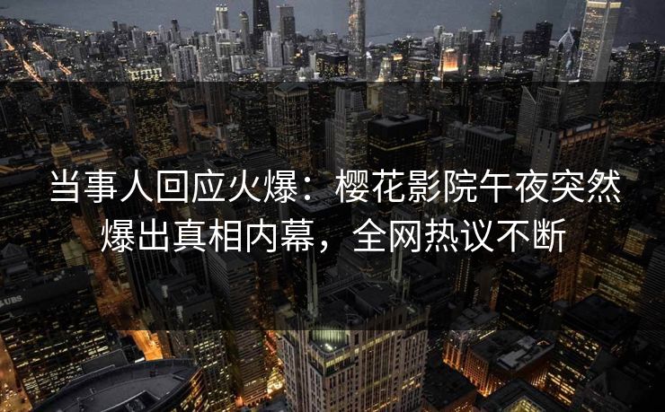 当事人回应火爆：樱花影院午夜突然爆出真相内幕，全网热议不断