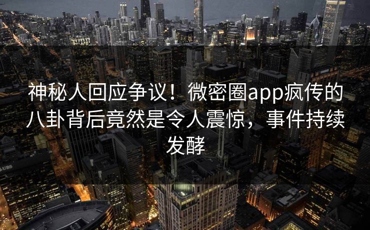 神秘人回应争议！微密圈app疯传的八卦背后竟然是令人震惊，事件持续发酵