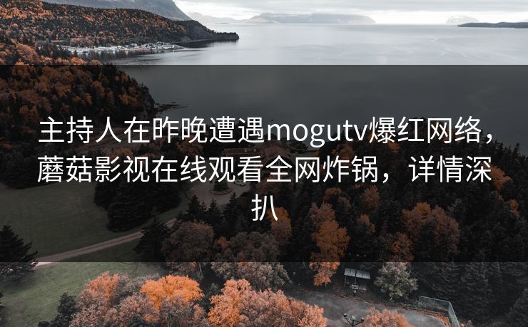 主持人在昨晚遭遇mogutv爆红网络，蘑菇影视在线观看全网炸锅，详情深扒