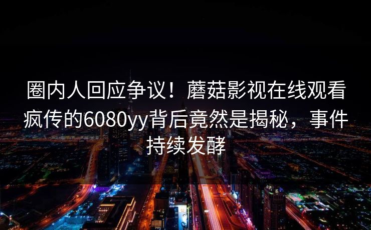 圈内人回应争议！蘑菇影视在线观看疯传的6080yy背后竟然是揭秘，事件持续发酵