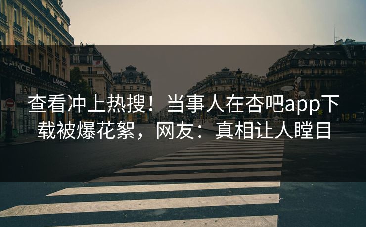 查看冲上热搜！当事人在杏吧app下载被爆花絮，网友：真相让人瞠目