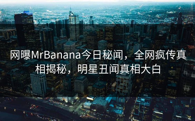 网曝MrBanana今日秘闻，全网疯传真相揭秘，明星丑闻真相大白