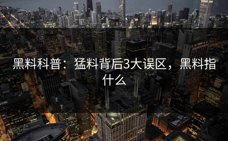 黑料科普：猛料背后3大误区，黑料指什么