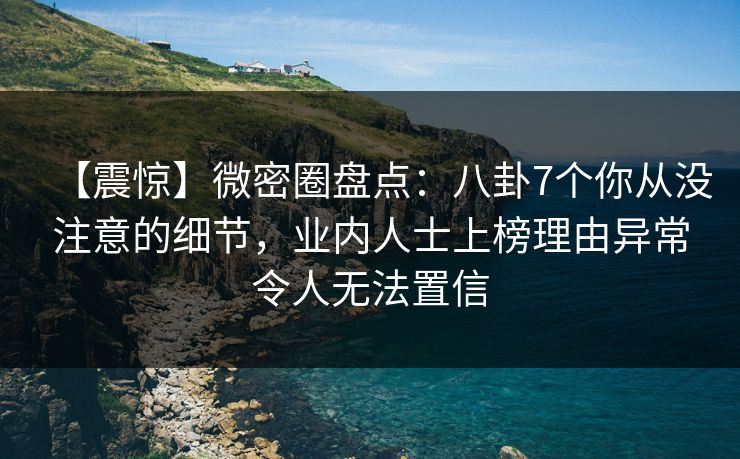 【震惊】微密圈盘点：八卦7个你从没注意的细节，业内人士上榜理由异常令人无法置信