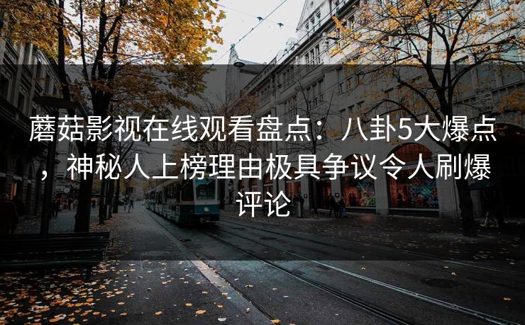 蘑菇影视在线观看盘点:八卦5大爆点,神秘人上榜理由极具争议令人刷爆评论 蘑菇影视在线观看盘点:八卦5大爆点,神秘人上榜理由极具争议令人刷爆评论
