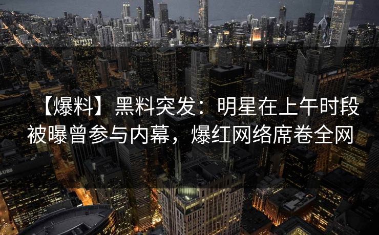 【爆料】黑料突发：明星在上午时段被曝曾参与内幕，爆红网络席卷全网
