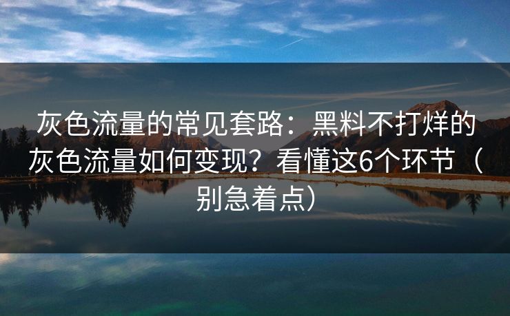 灰色流量的常见套路：黑料不打烊的灰色流量如何变现？看懂这6个环节（别急着点）
