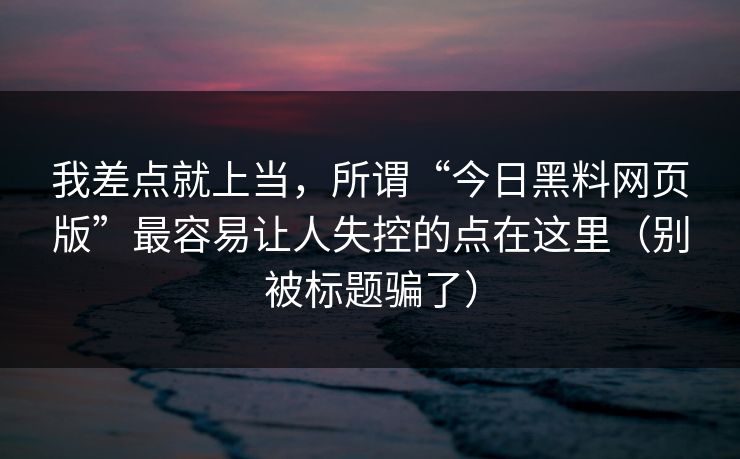 我差点就上当，所谓“今日黑料网页版”最容易让人失控的点在这里（别被标题骗了）