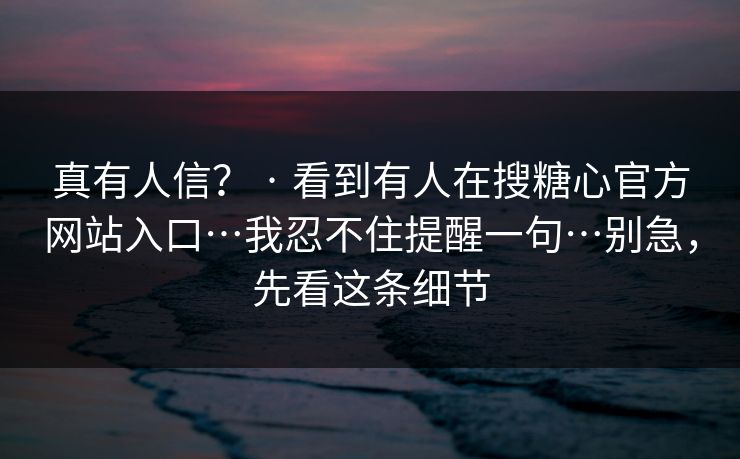 真有人信？ · 看到有人在搜糖心官方网站入口…我忍不住提醒一句…别急，先看这条细节