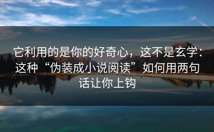 它利用的是你的好奇心，这不是玄学：这种“伪装成小说阅读”如何用两句话让你上钩