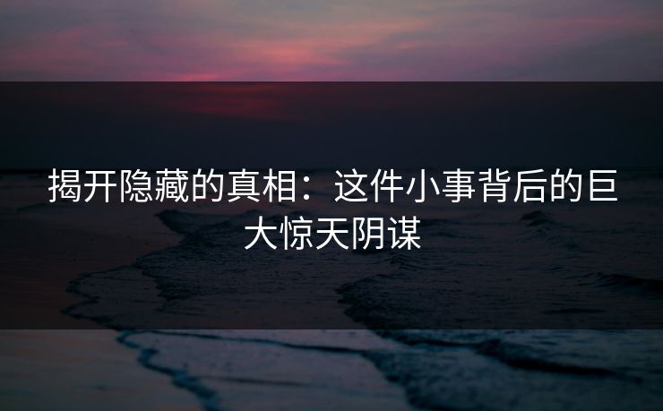揭开隐藏的真相：这件小事背后的巨大惊天阴谋
