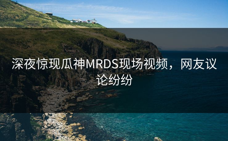 深夜惊现瓜神MRDS现场视频，网友议论纷纷