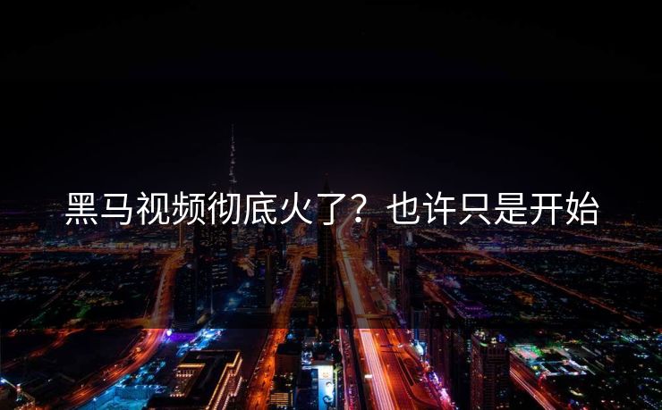 黑马视频彻底火了？也许只是开始