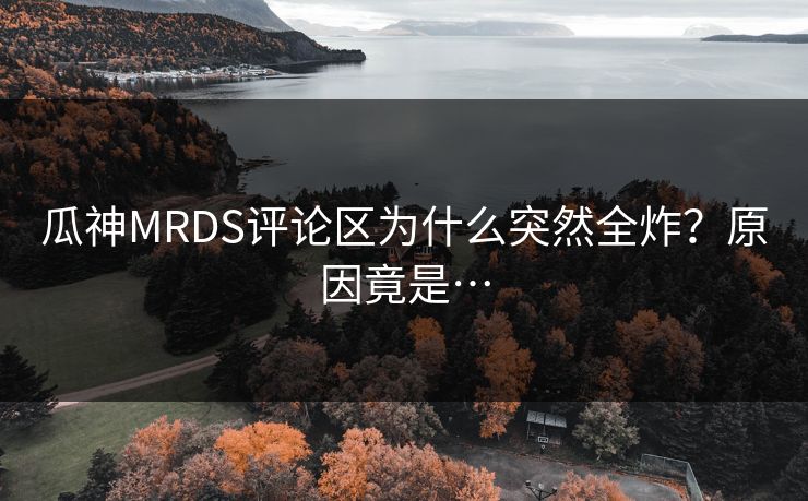 瓜神MRDS评论区为什么突然全炸？原因竟是…