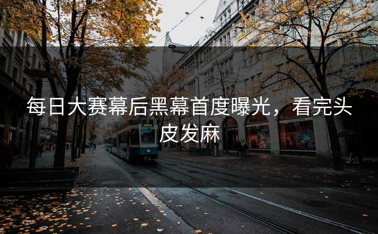 每日大赛幕后黑幕首度曝光，看完头皮发麻