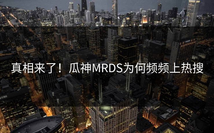 真相来了！瓜神MRDS为何频频上热搜