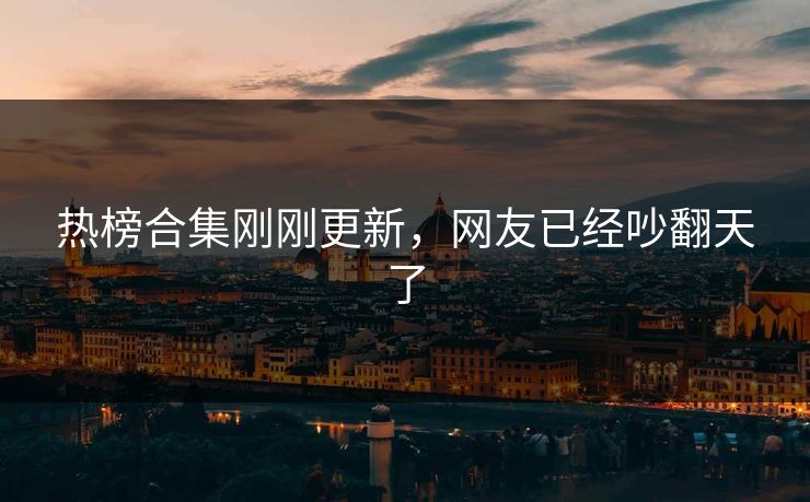 热榜合集刚刚更新，网友已经吵翻天了