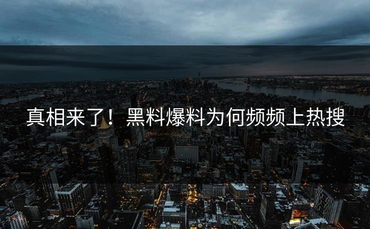 真相来了！黑料爆料为何频频上热搜