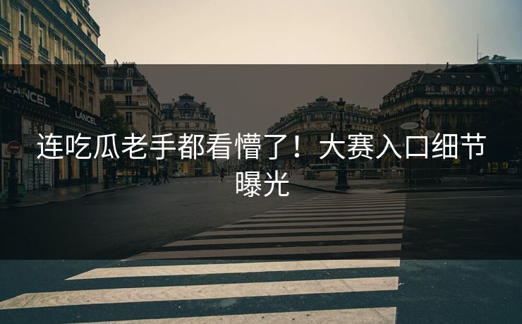 连吃瓜老手都看懵了！大赛入口细节曝光