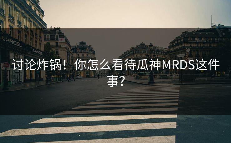 讨论炸锅！你怎么看待瓜神MRDS这件事？