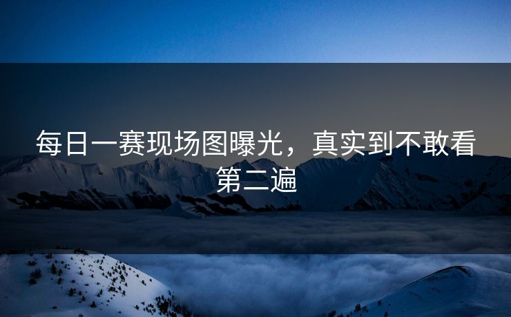 每日一赛现场图曝光，真实到不敢看第二遍