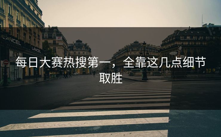 每日大赛热搜第一，全靠这几点细节取胜