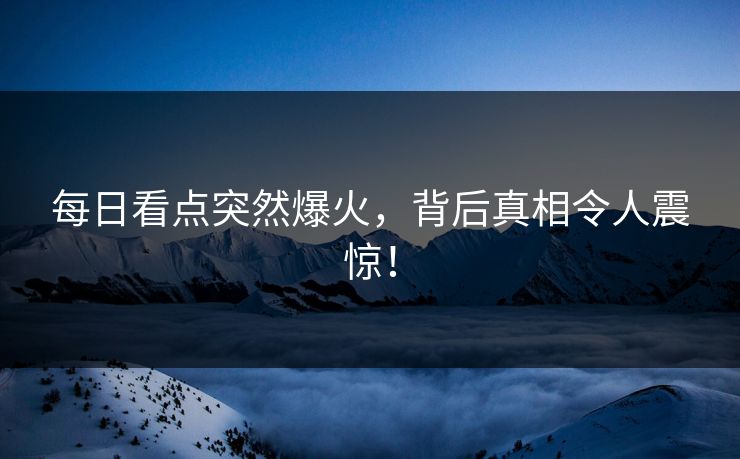 每日看点突然爆火，背后真相令人震惊！
