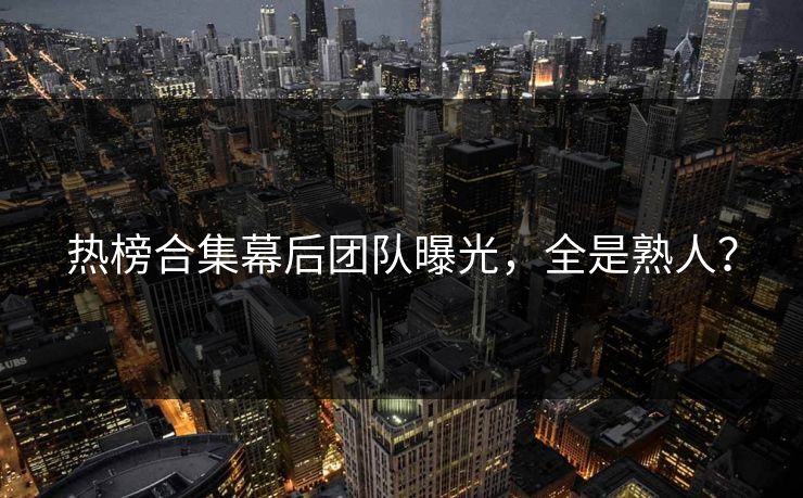 热榜合集幕后团队曝光，全是熟人？