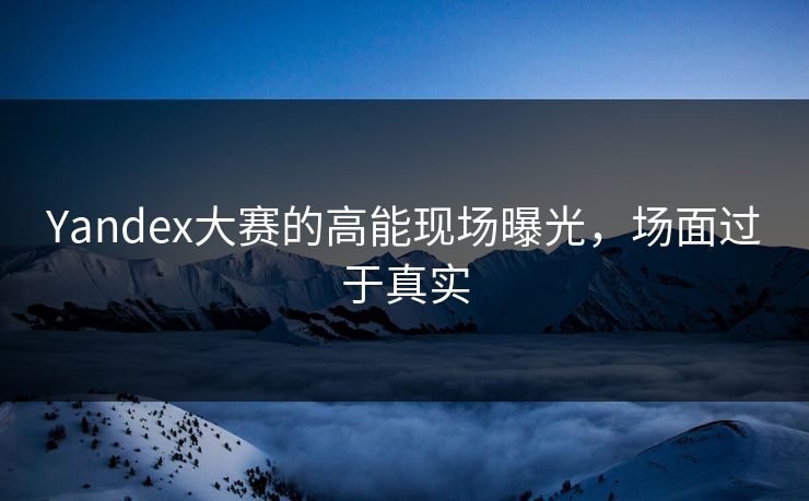 Yandex大赛的高能现场曝光，场面过于真实