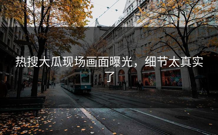 热搜大瓜现场画面曝光，细节太真实了