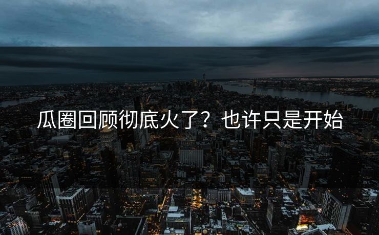 瓜圈回顾彻底火了？也许只是开始