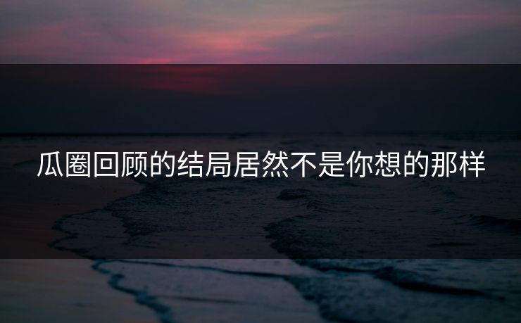 瓜圈回顾的结局居然不是你想的那样
