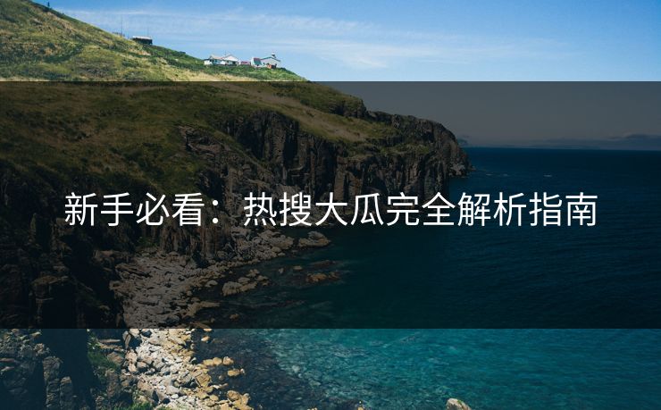 新手必看：热搜大瓜完全解析指南