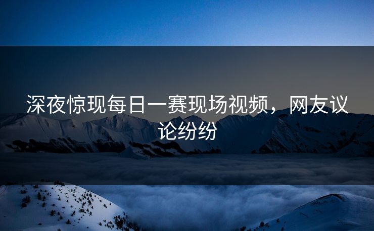 深夜惊现每日一赛现场视频，网友议论纷纷