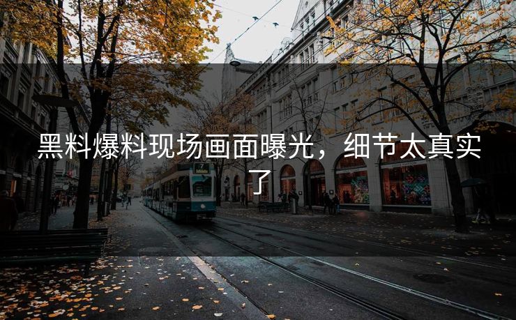 黑料爆料现场画面曝光，细节太真实了