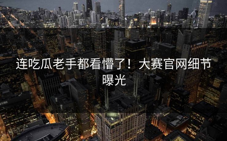 连吃瓜老手都看懵了！大赛官网细节曝光