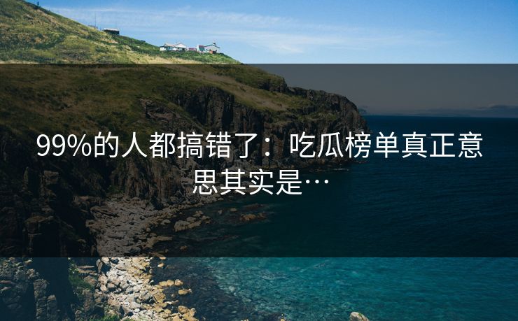 99%的人都搞错了：吃瓜榜单真正意思其实是…