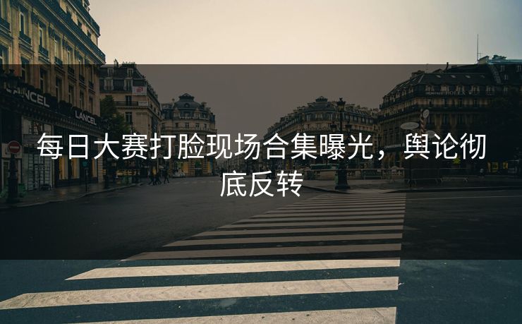 每日大赛打脸现场合集曝光，舆论彻底反转
