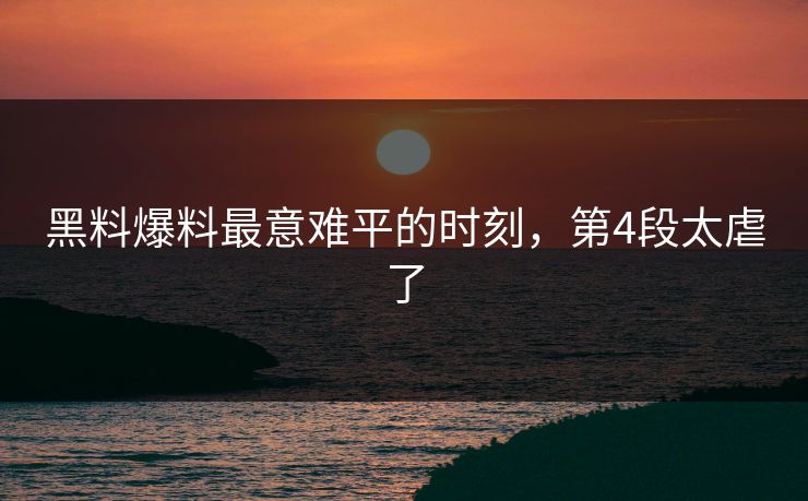 黑料爆料最意难平的时刻，第4段太虐了